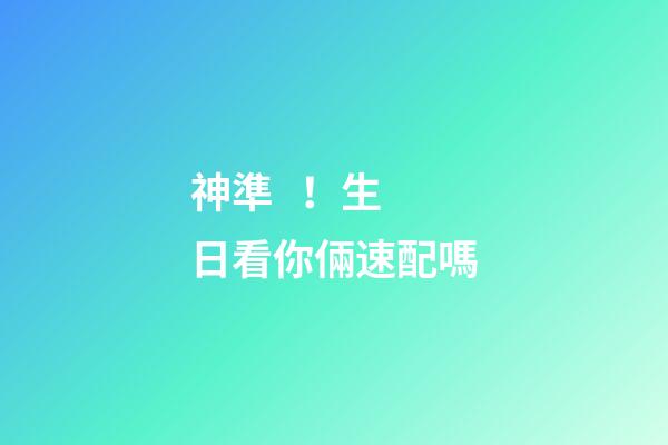 神準！生日看你倆速配嗎